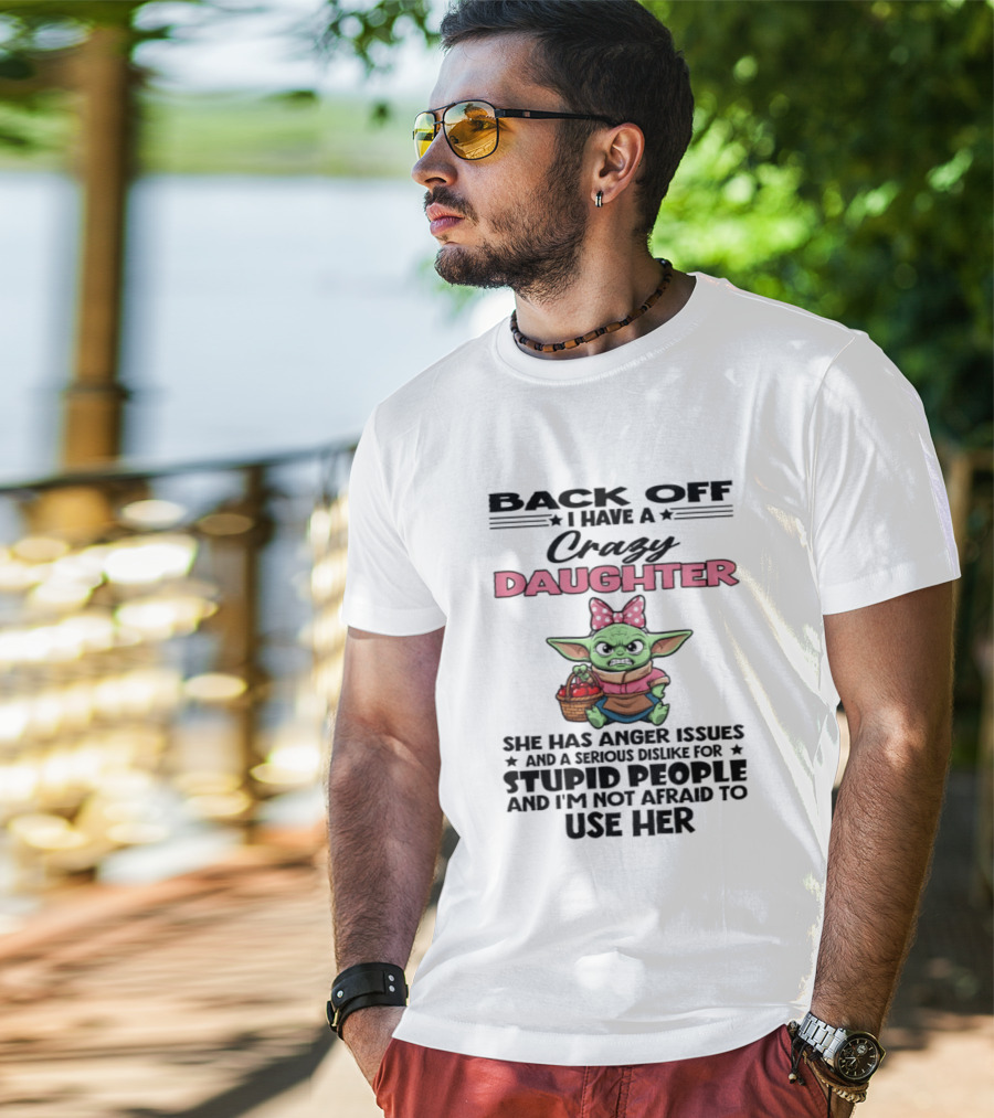 Back Off I Have A Crazy Daughter Angry Baby Yoda With Anger Issues Serious Dislike For Stupid People T-Shirt