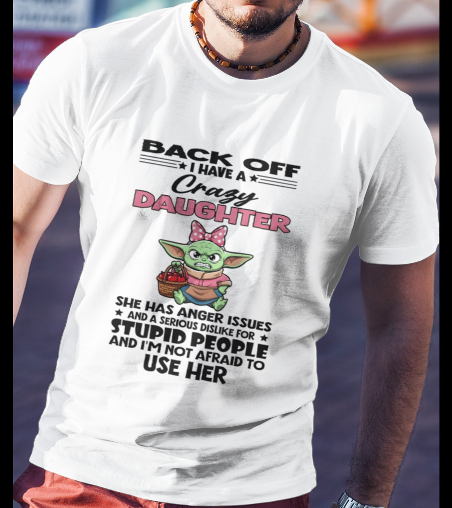 Back Off I Have A Crazy Daughter Angry Baby Yoda With Anger Issues Serious Dislike For Stupid People T-Shirt