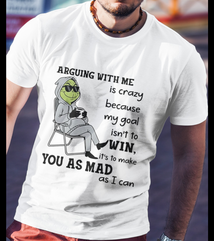 Grinch Arguing With Me Is Crazy Because My Goal Isn't To Win It's To Make You As Mad As I Can T-Shirt
