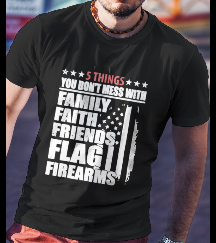 5 Things You Don't Mess With Family Faith Friends Flag Firearms Stars Stripes Patriotic T-Shirt