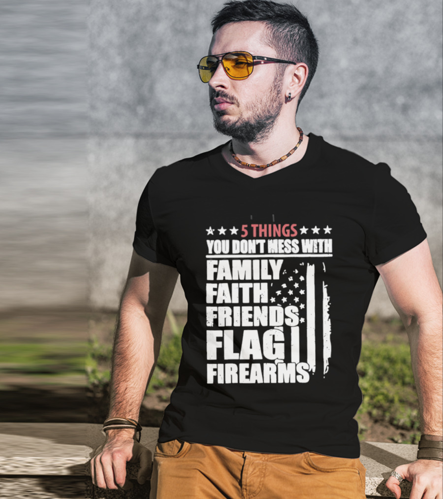 5 Things You Don't Mess With Family Faith Friends Flag Firearms Stars Stripes Patriotic T-Shirt