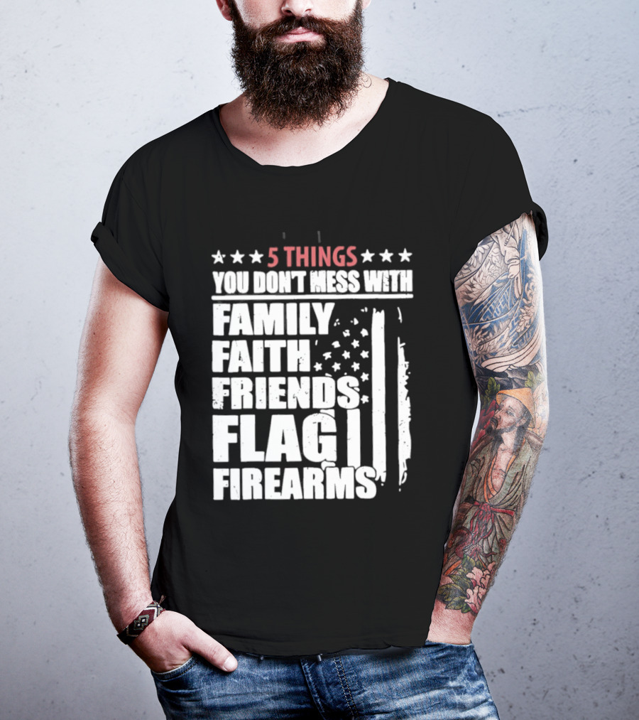 5 Things You Don't Mess With Family Faith Friends Flag Firearms Stars Stripes Patriotic T-Shirt