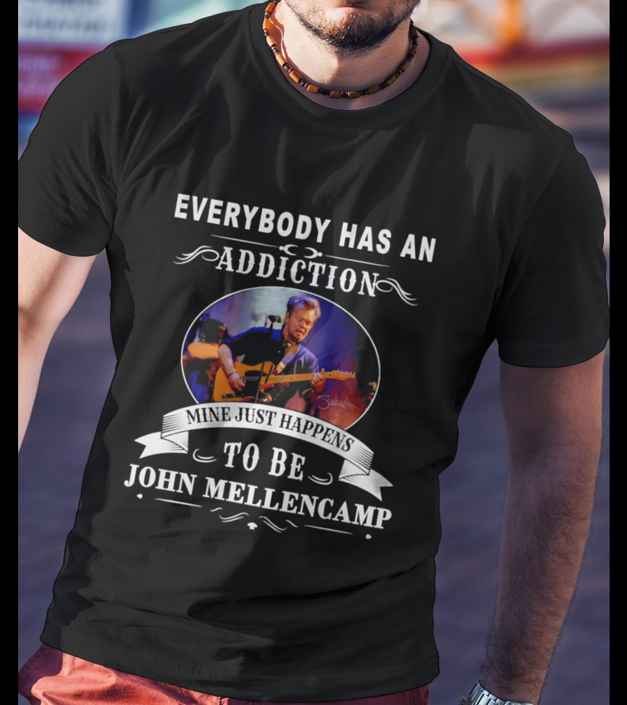 Everybody Has An Addiction Mine Just Happens To Be John Mellencamp T-Shirt
