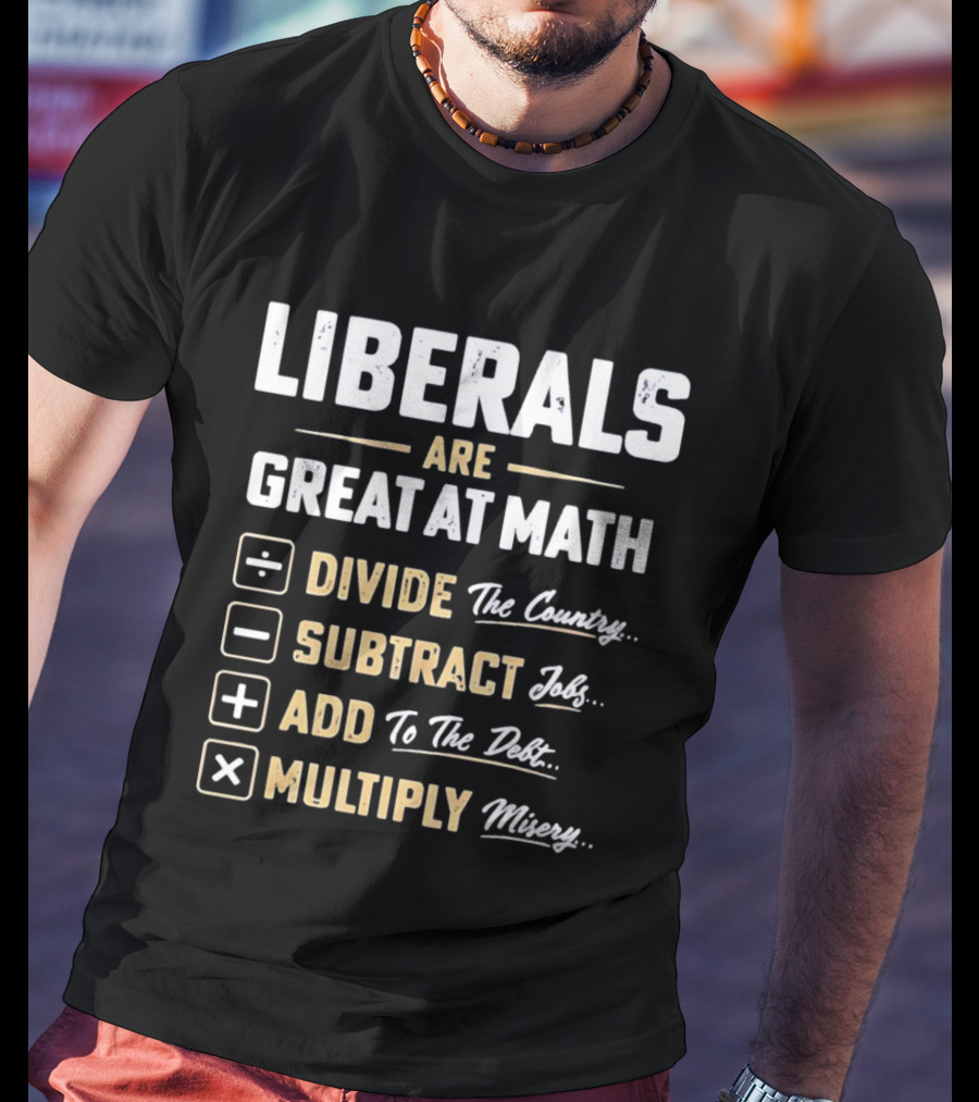 Liberals Are Great At Math Divide The Country Subtract Jobs Add To The Debt Multiply Misery T-Shirt