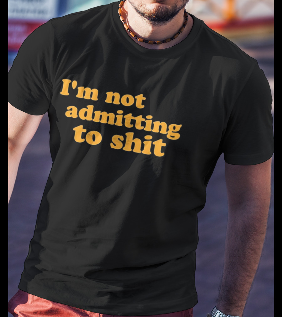 I'm Not Admitting To Shit T-Shirt