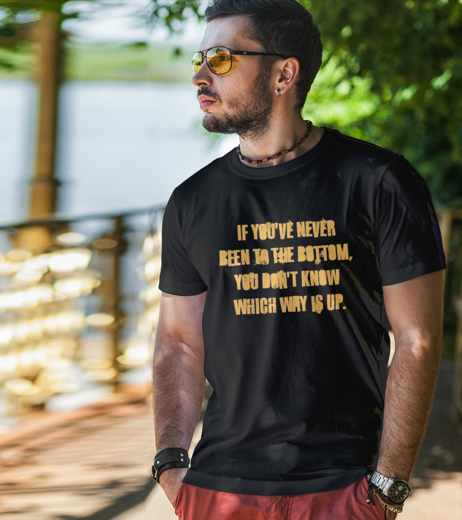 If You've Never Been To The Bottom You Don't Know Which Way Is Up T-Shirt