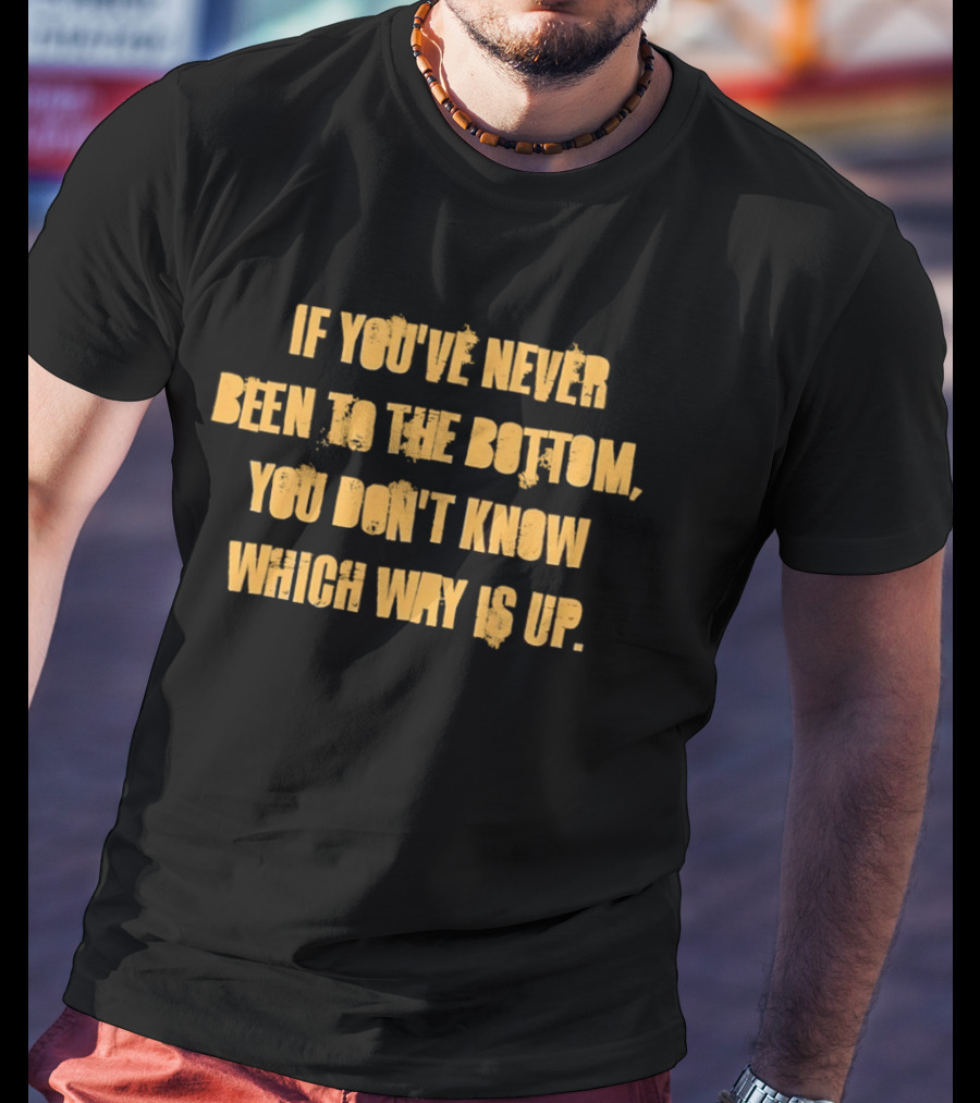 If You've Never Been To The Bottom You Don't Know Which Way Is Up T-Shirt