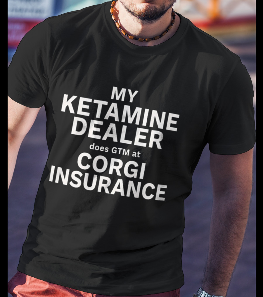 My Ketamine Dealer Does GTM At Corgi Insurance T-Shirt