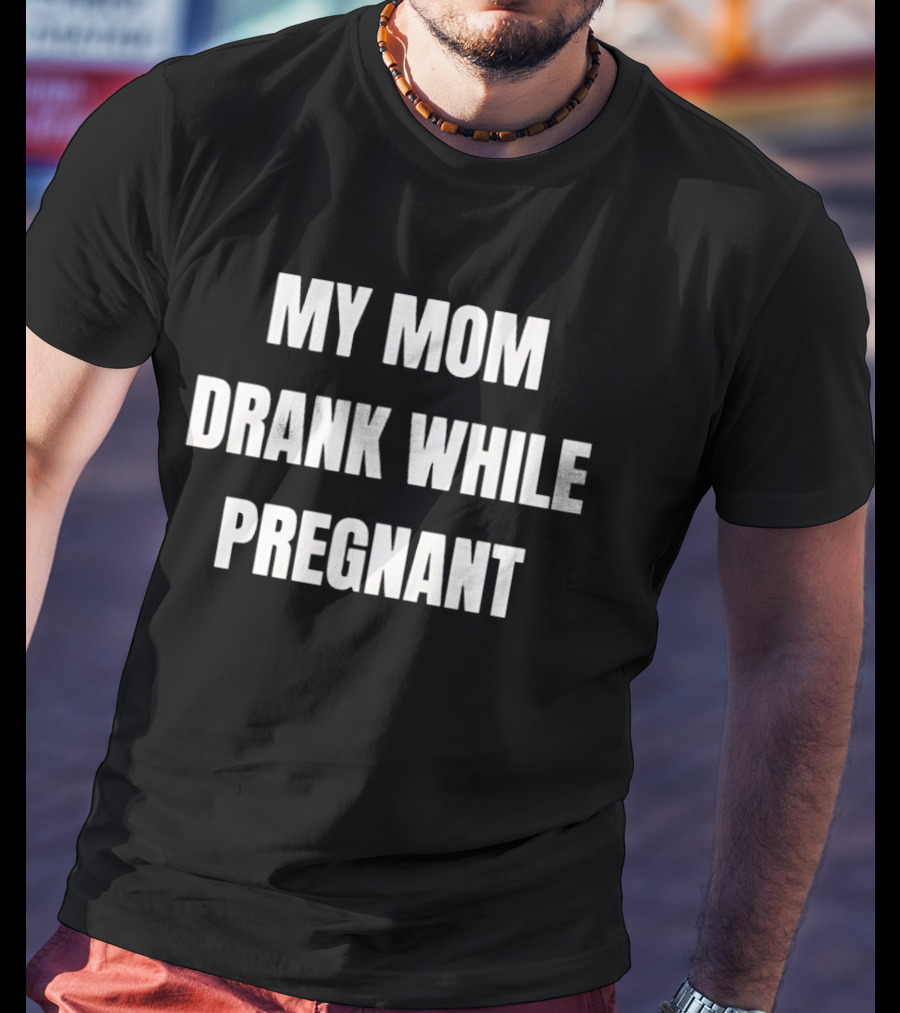 My Mom Drank While Pregnant T-Shirt