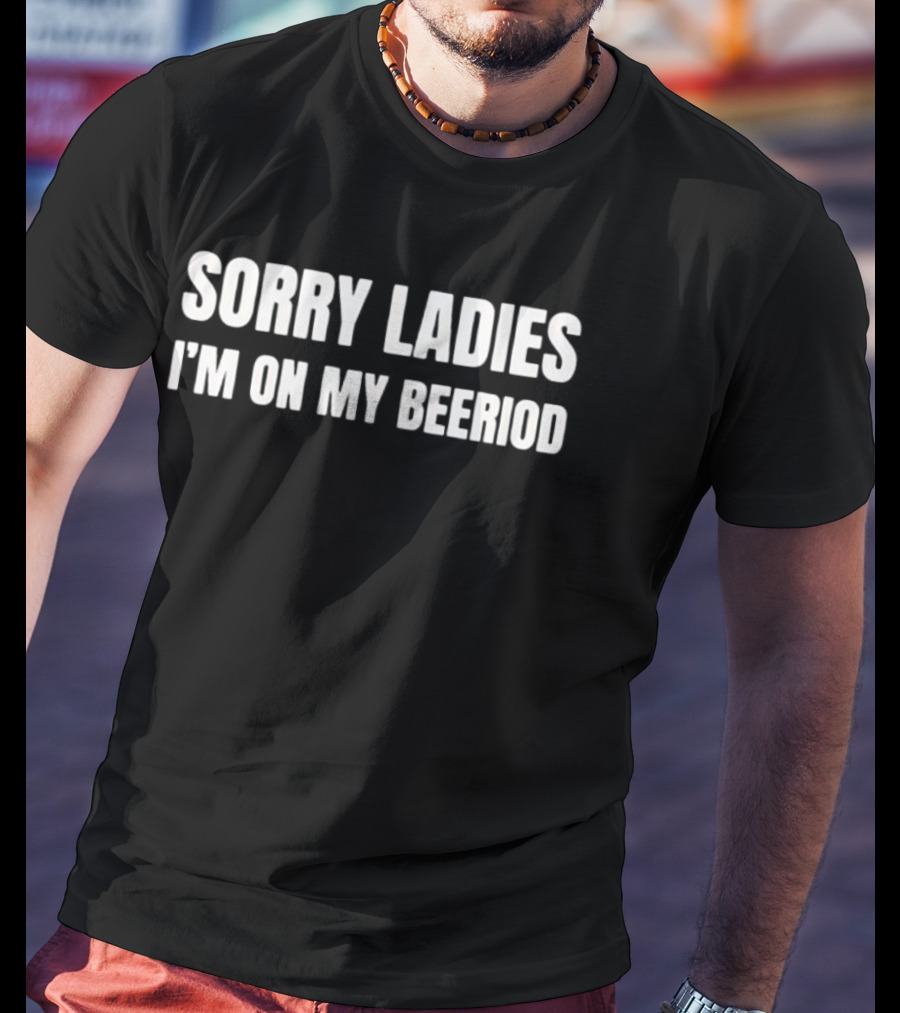 Sorry Ladies I'm On My Beeriod T-Shirt