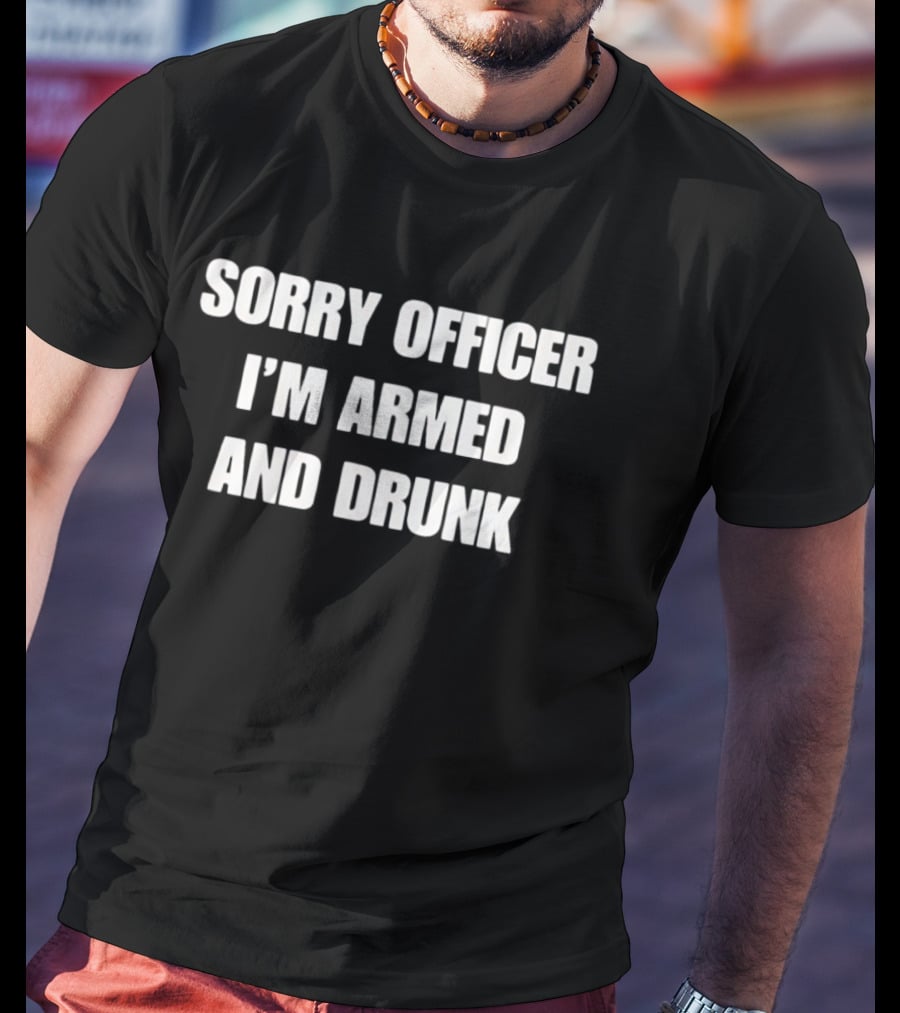 Sorry Officer I'm Armed And Drunk T-Shirt