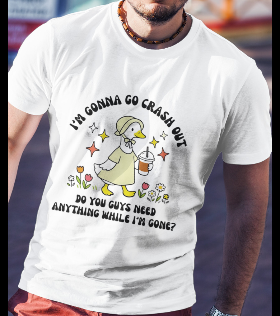 I'm Gonna Go Crash Out Do You Guys Need Anything While I'm Gone Duck With Flowers And Drink T-Shirt