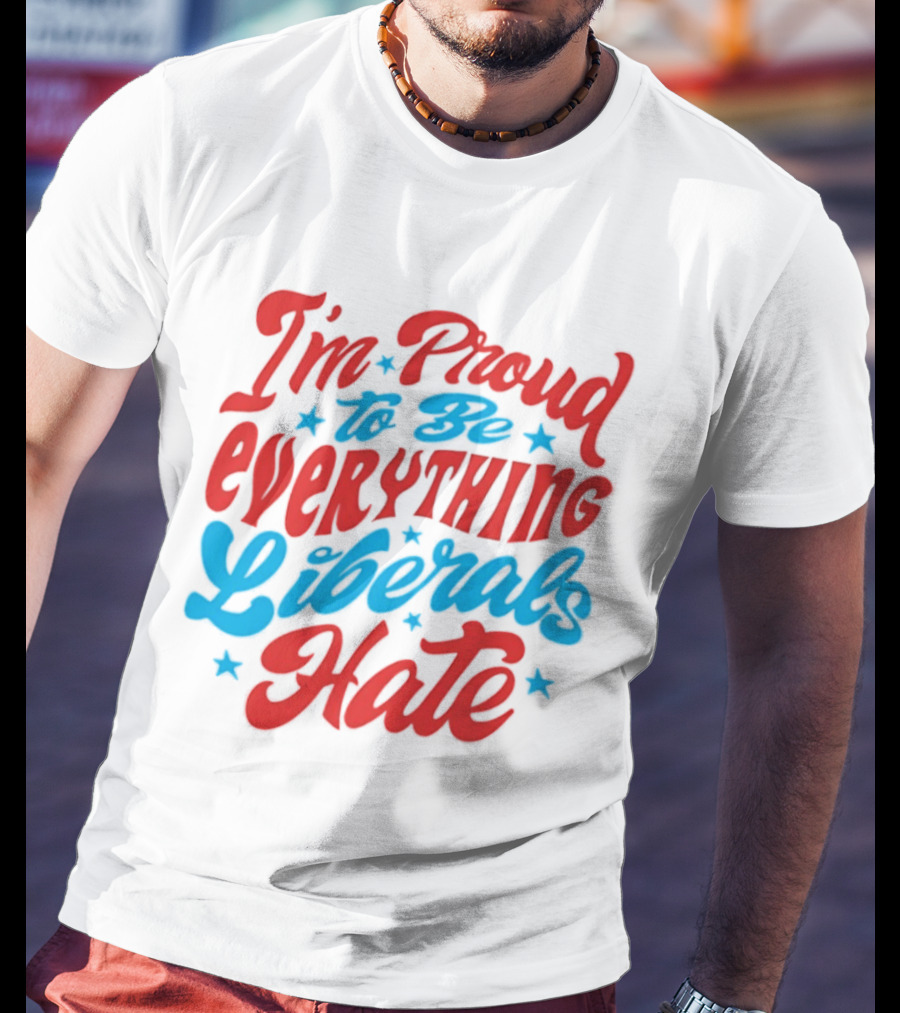 I'm Proud To Be Everything Liberals Hate Statement With Stars T-Shirt