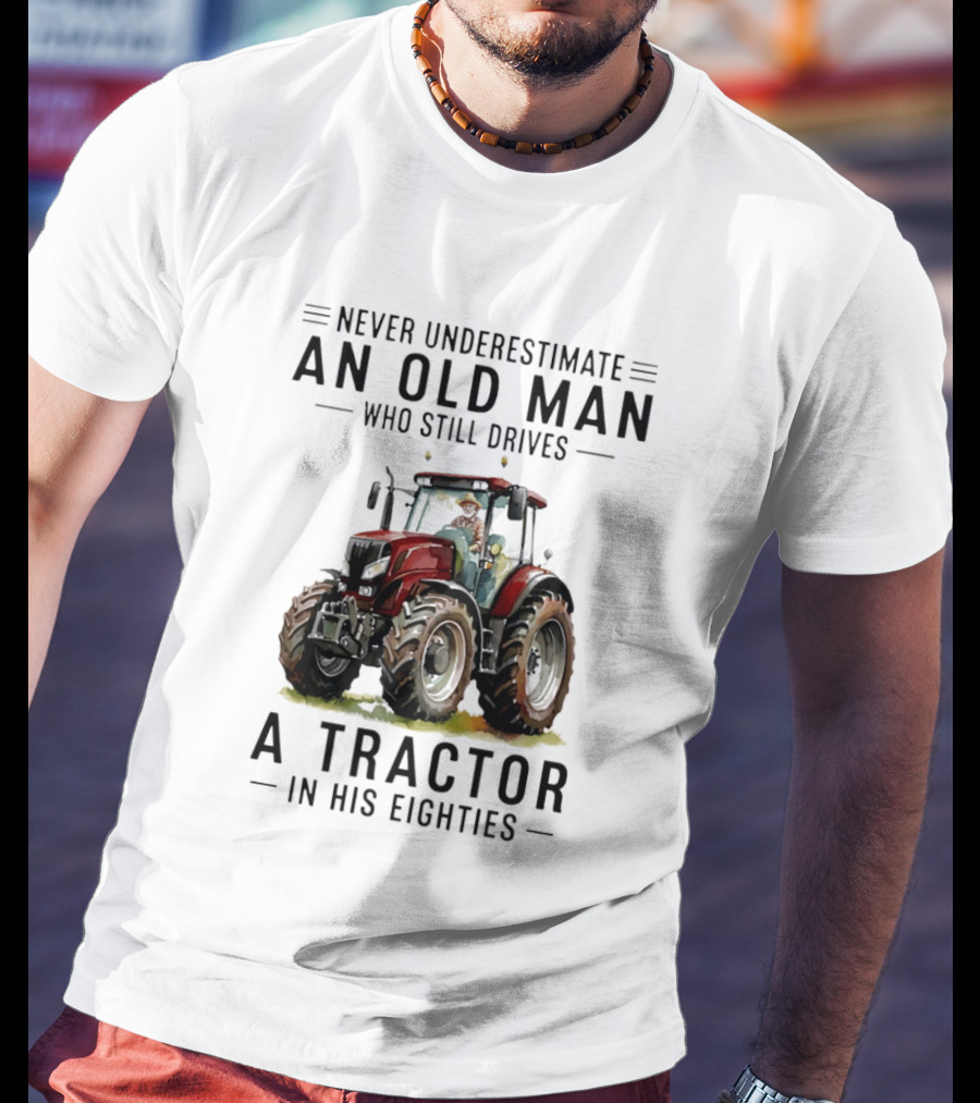 Never Underestimate An Old Man Who Still Drives A Tractor In His Eighties T-Shirt