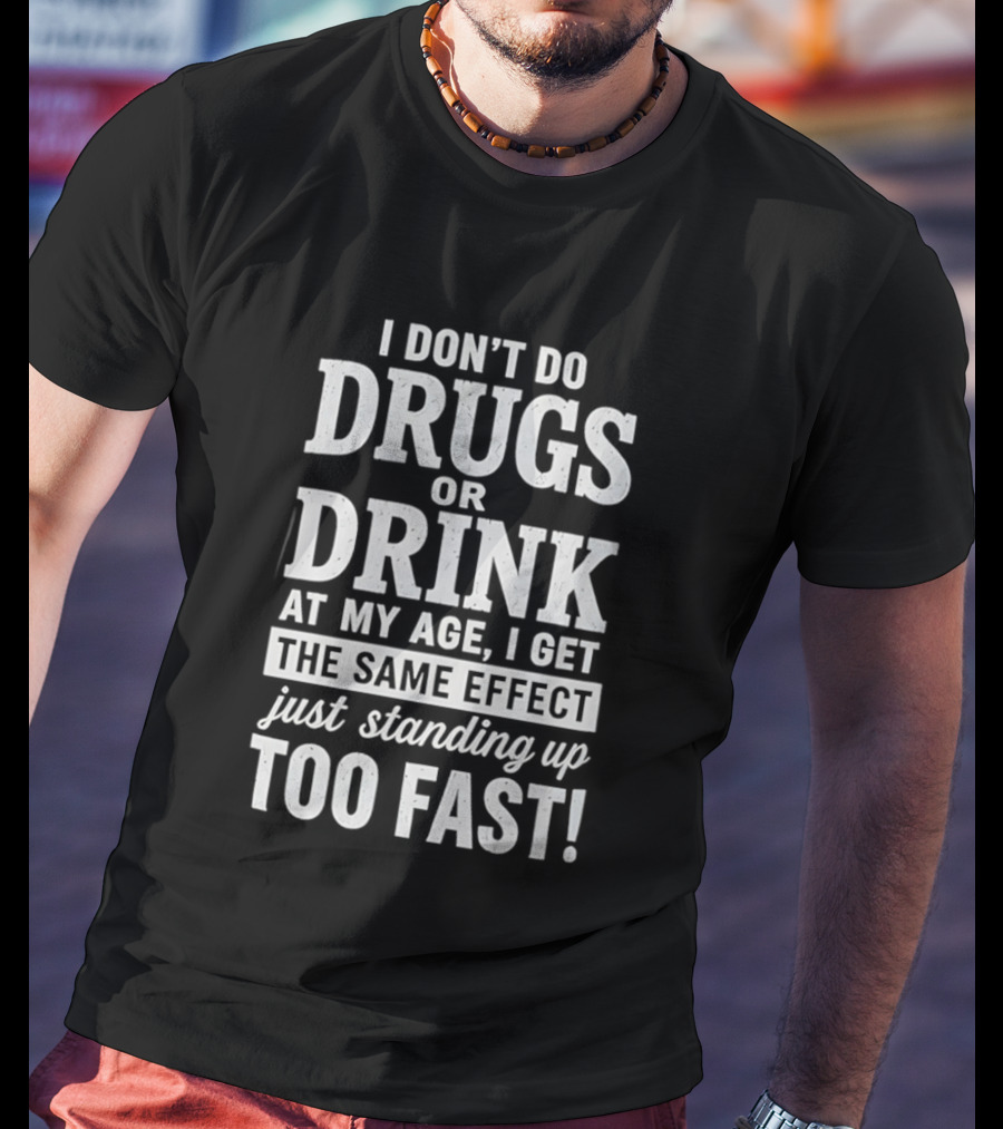 I Don't Do Drugs Or Drink At My Age I Get The Same Effect Just Standing Up Too Fast T-Shirt