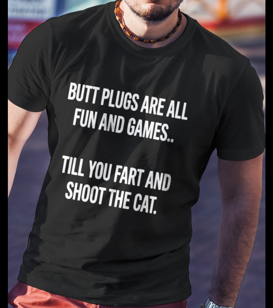Butt Plugs Are All Fun And Games Till You Fart And Shoot The Cat T-Shirt