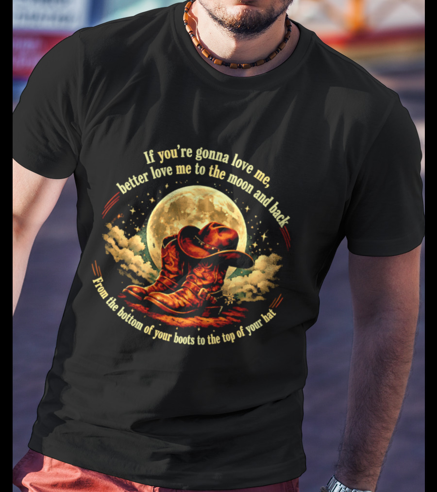 If You're Gonna Love Me Better Love Me To The Moon And Back From The Bottom Of Your Boots To The Top Of Your Hat T-Shirt