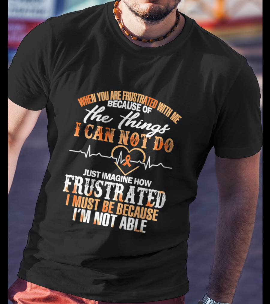 When You Are Frustrated With Me Because Of The Things I Can Not Do Just Imagine How Frustrated I Must Be Because I'm Not Able T-Shirt