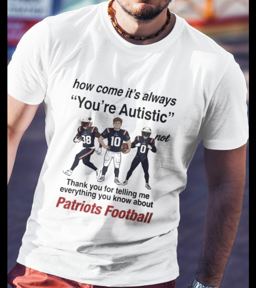 Patriots Football How Come It's Always You're Autistic Thank You For Telling Me Everything T-Shirt