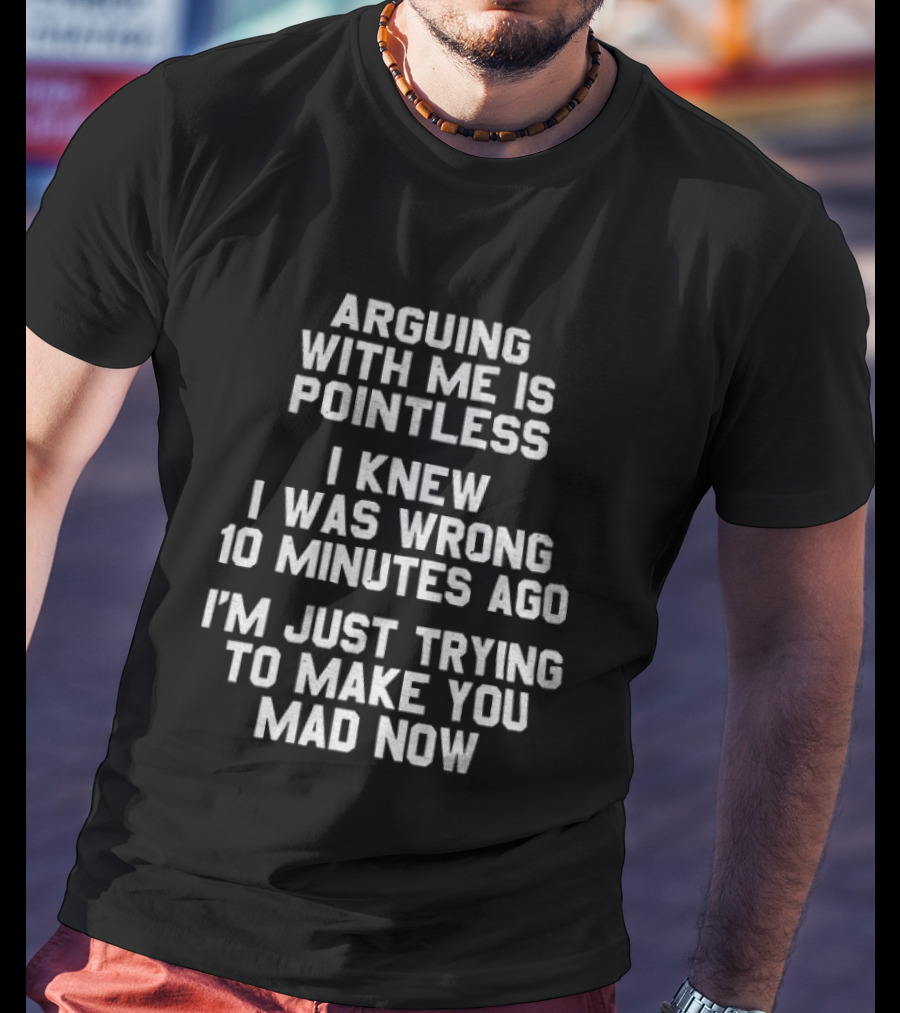 Arguing With Me Is Pointless I Knew I Was Wrong 10 Minutes Ago I'm Just Trying To Make You Mad Now T-Shirt
