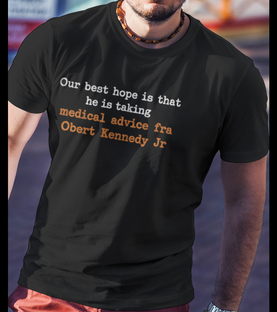 Our Best Hope Is That He Is Taking Medical Advice Fra Obert Kennedy Jr T-Shirt