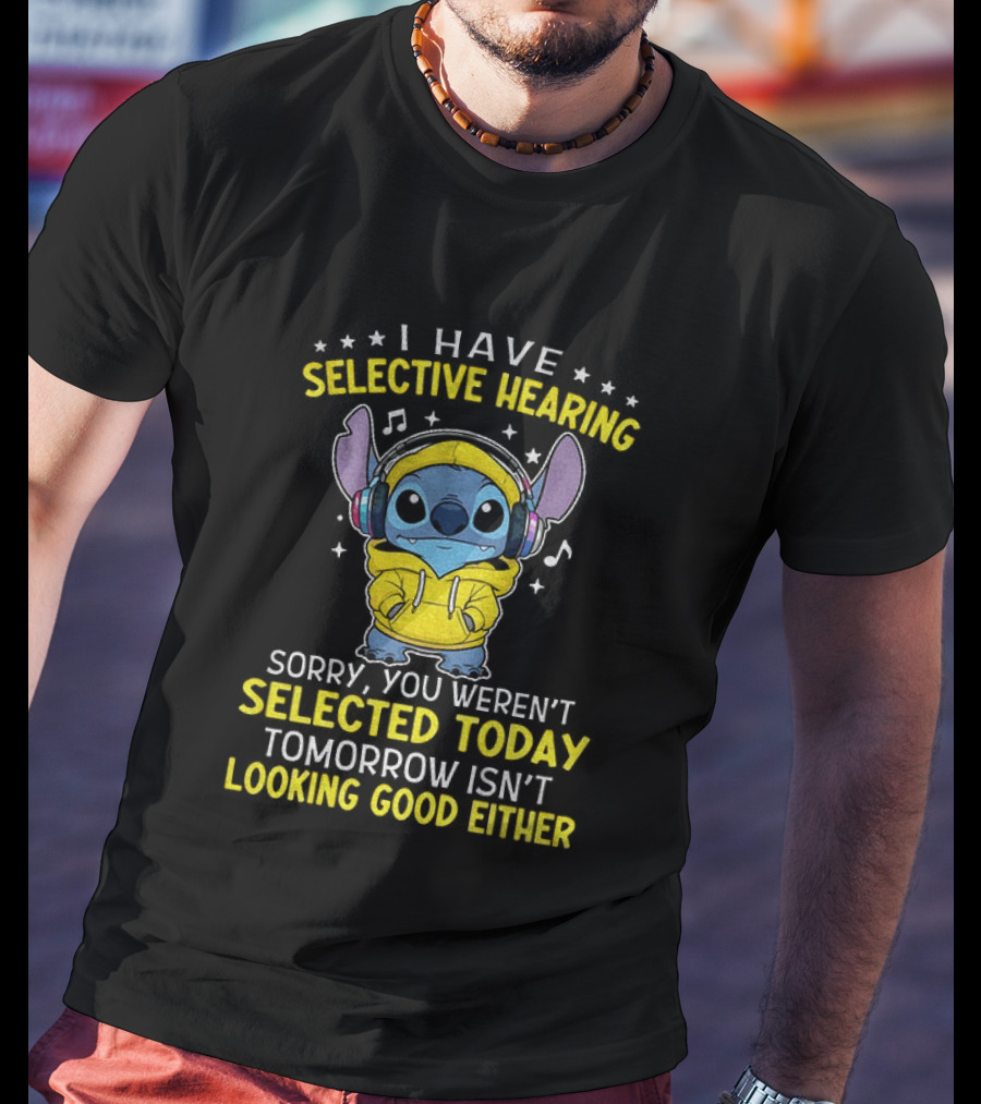 I Have Selective Hearing Stitch Sorry You Weren't Selected Today Tomorrow Isn't Looking Good Either T-Shirt