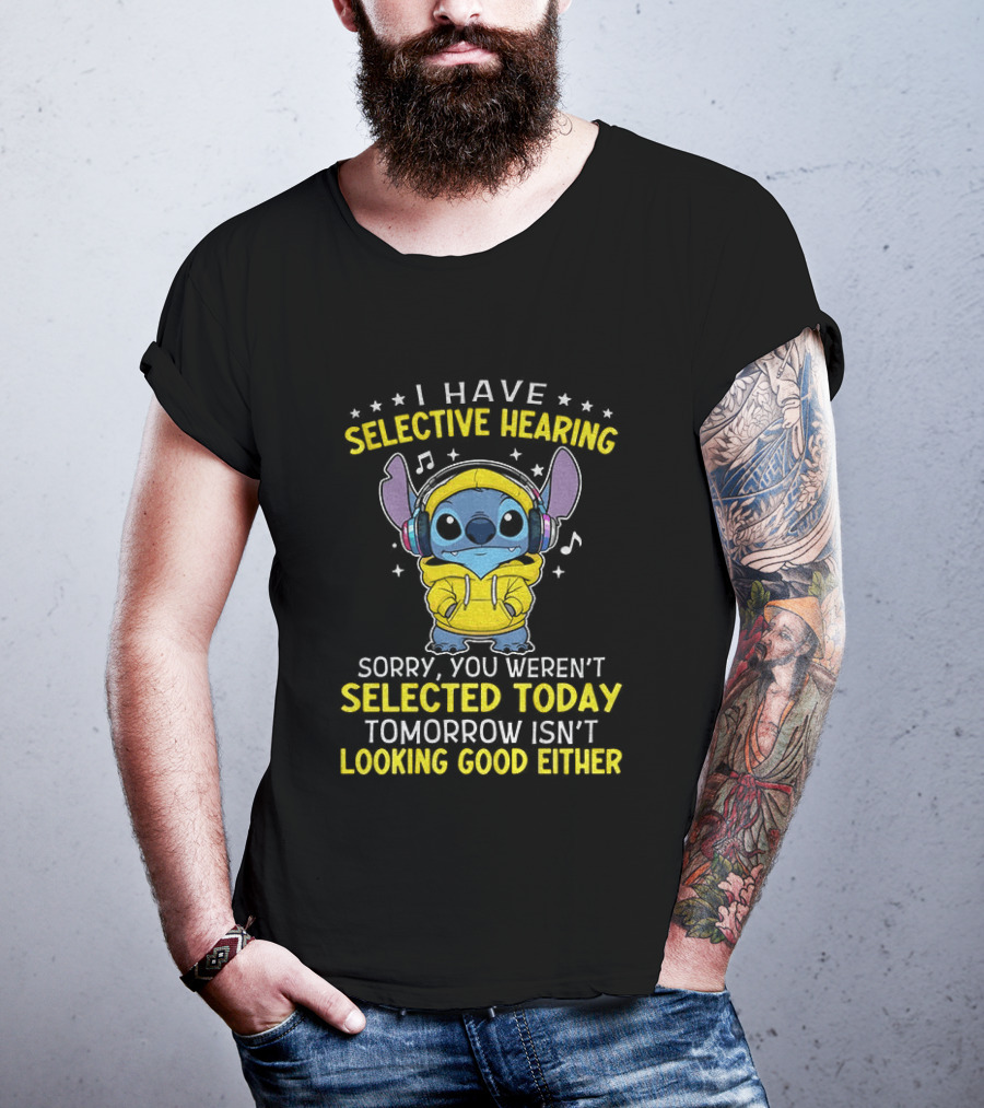 I Have Selective Hearing Stitch Sorry You Weren't Selected Today Tomorrow Isn't Looking Good Either T-Shirt