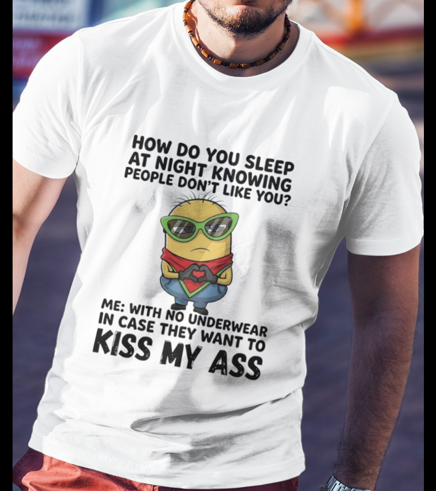 Minion How Do You Sleep At Night Knowing People Don't Like You Me With No Underwear In Case They Want To Kiss My Ass T-Shirt