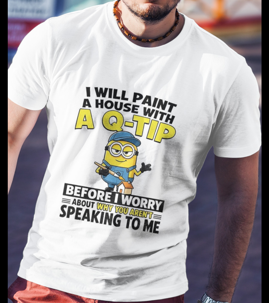Minion I Will Paint A House With A Q Tip Before I Worry Why You Aren't Speaking To Me T-Shirt