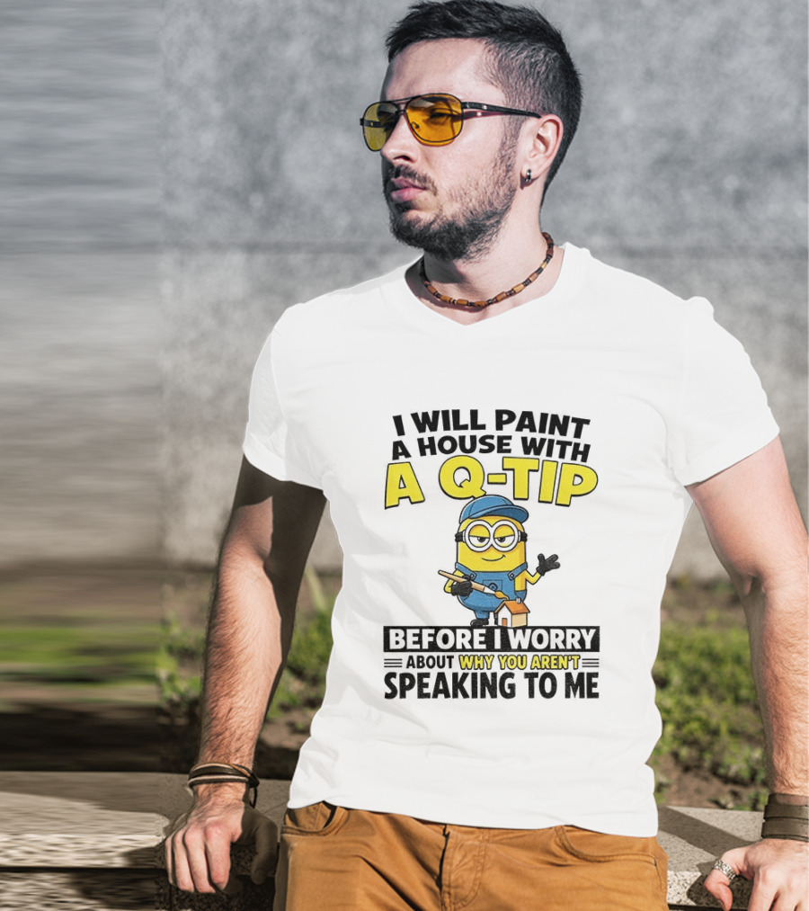 Minion I Will Paint A House With A Q Tip Before I Worry Why You Aren't Speaking To Me T-Shirt