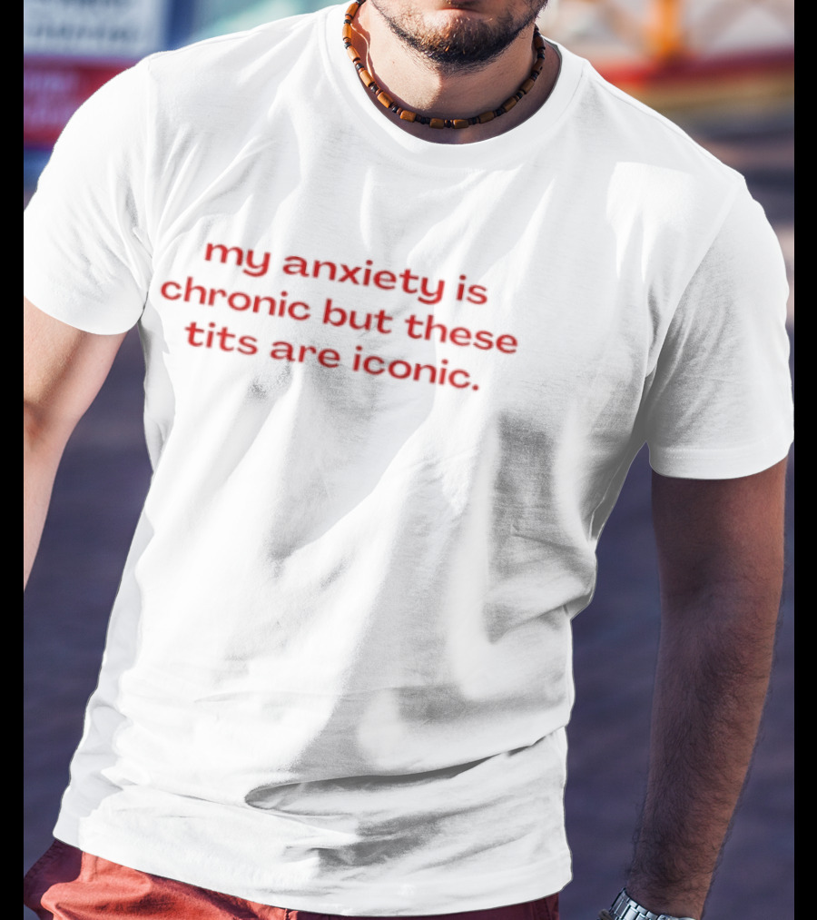My Anxiety Is Chronic But These Tits Are T-Shirt