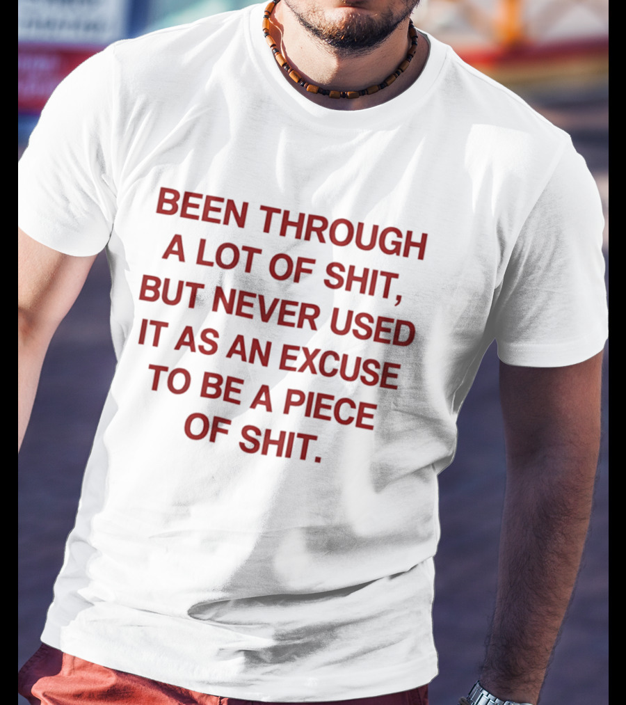 Been Through A Lot Of Shit Never Used It As An Excuse To Be A Piece Of Shit T-Shirt