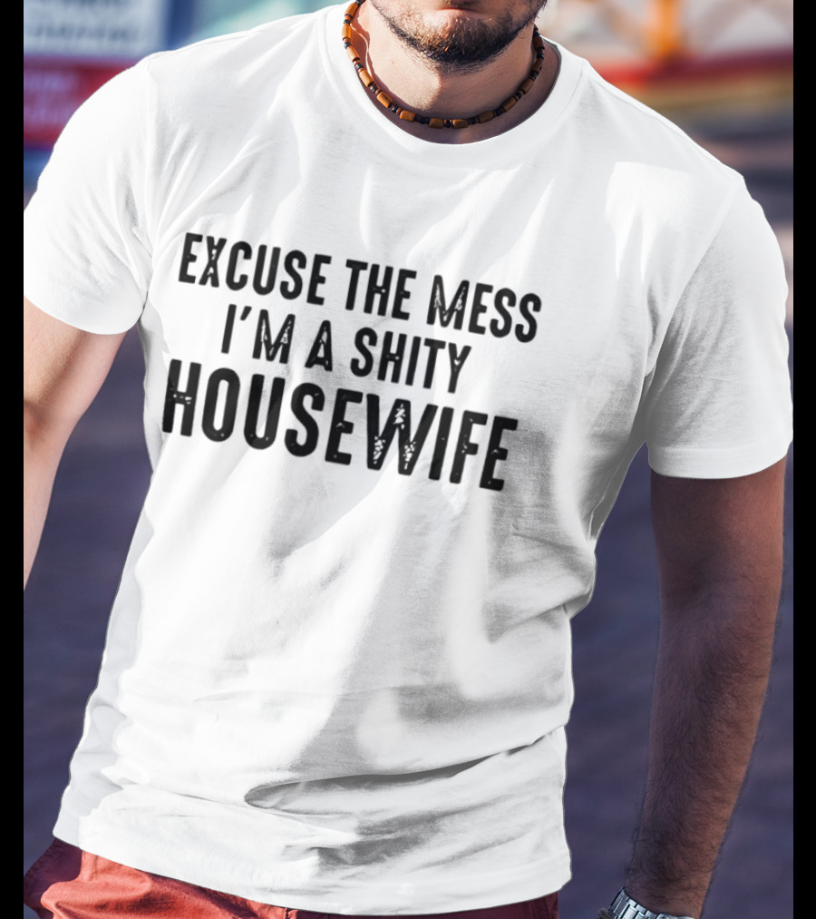 Excuse The Mess I'm A Shity Housewife T-Shirt
