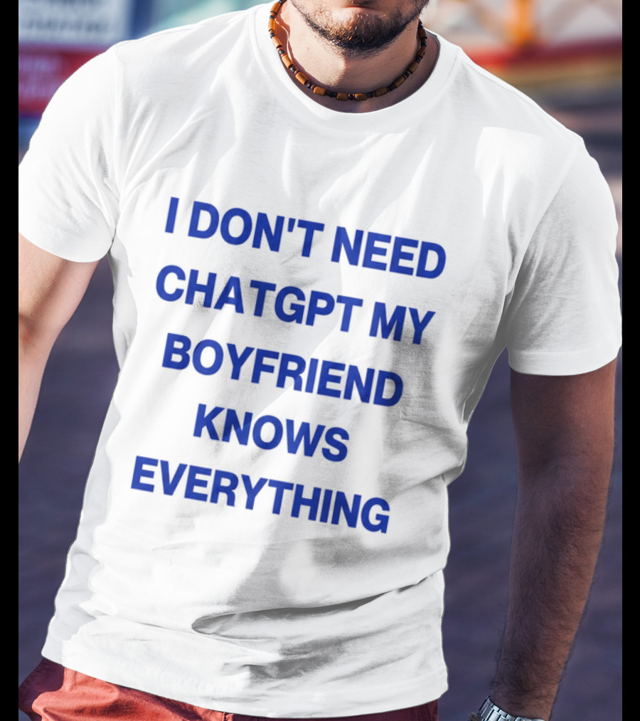 I Don't Need ChatGPT My Boyfriend Knows Everything T-Shirt