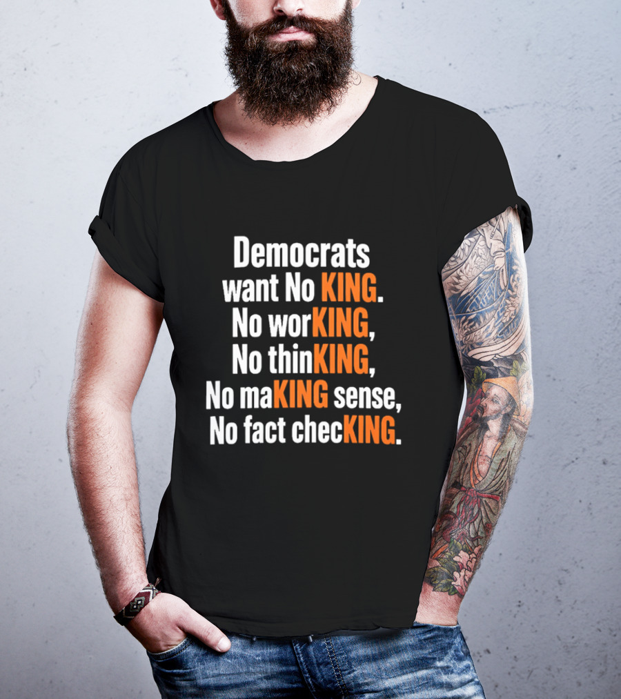 Democrats Want No King No Working No Thinking No Making Sense No Fact Checking T-Shirt