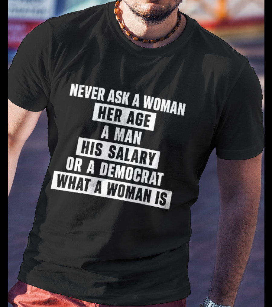 Never Ask A Woman Her Age A Man His Salary Or A Democrat What A Woman Is T-Shirt