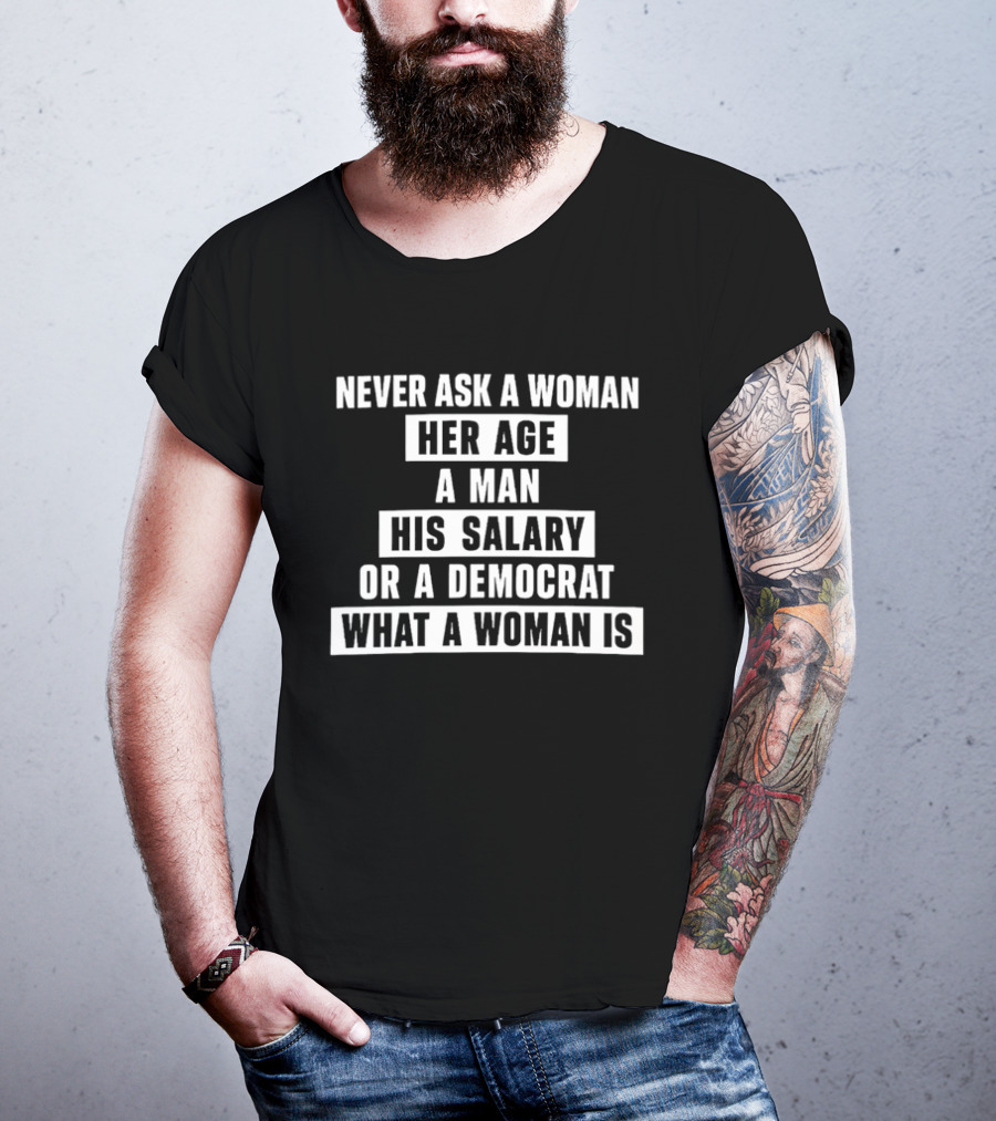 Never Ask A Woman Her Age A Man His Salary Or A Democrat What A Woman Is T-Shirt