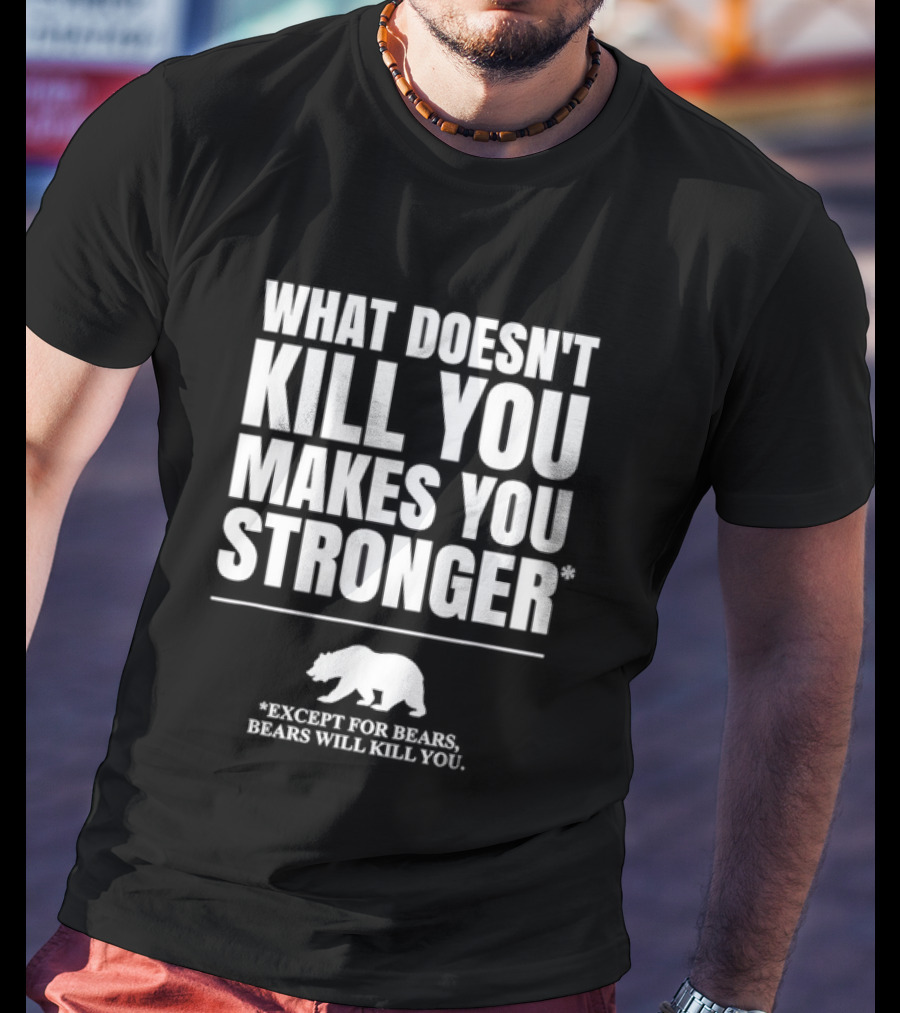 What Doesnt Kill You Makes You Stronger Except For Bears Will Kill You Bear T-Shirt