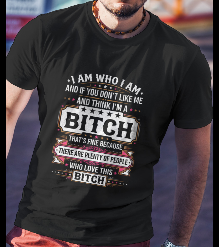 I Am Who I Am And If You Don't Like Me And Think I'm A Bitch That's Fine Because There Are Plenty Of People Who Love This Bitch T-Shirt