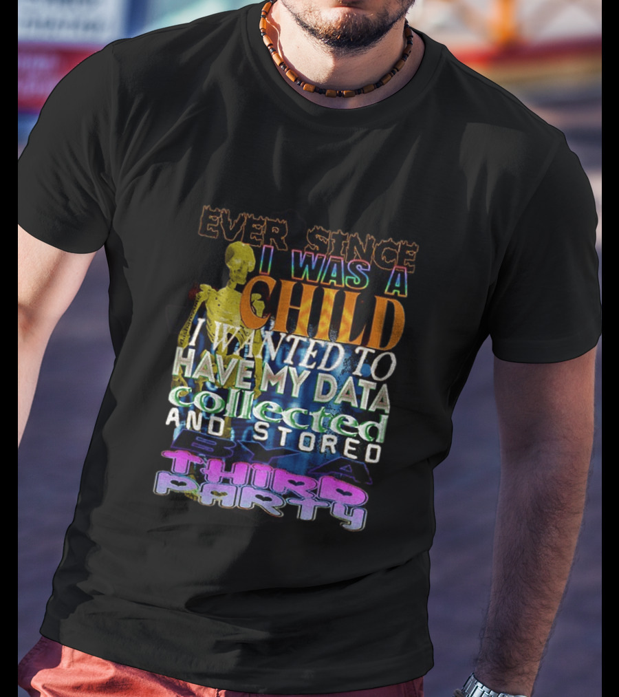 Ever Since I Was A Child I Wanted To Have My Data Collected And Stored By A Third Party T-Shirt