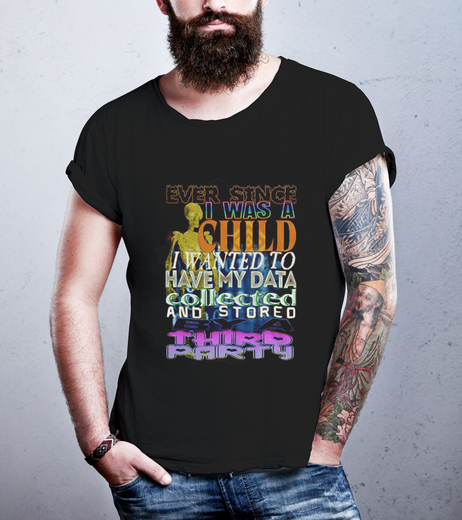 Ever Since I Was A Child I Wanted To Have My Data Collected And Stored By A Third Party T-Shirt