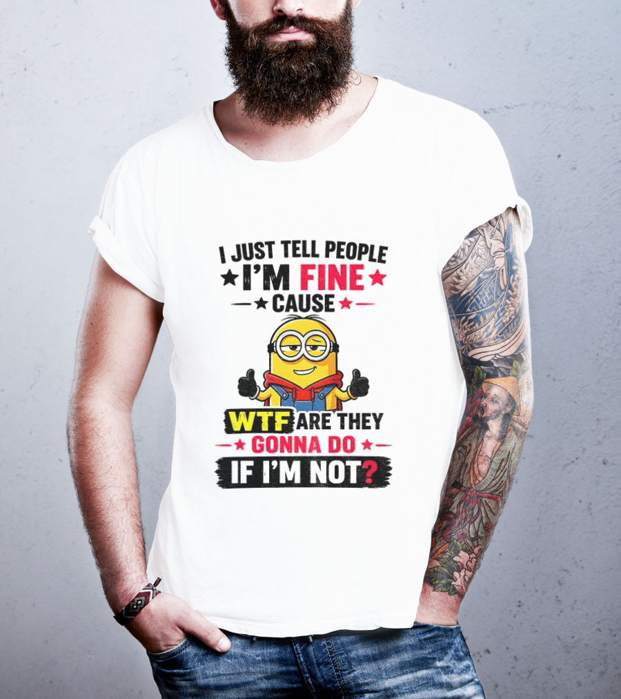 Minion I'm Fine Cause WTF Are They Gonna Do If I'm Not T-Shirt