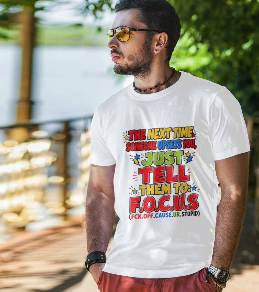 The Next Time Someone Upsets You Just Tell Them To F.O.C.U.S. (F*ck Off Cause Ur Stupid) T-Shirt