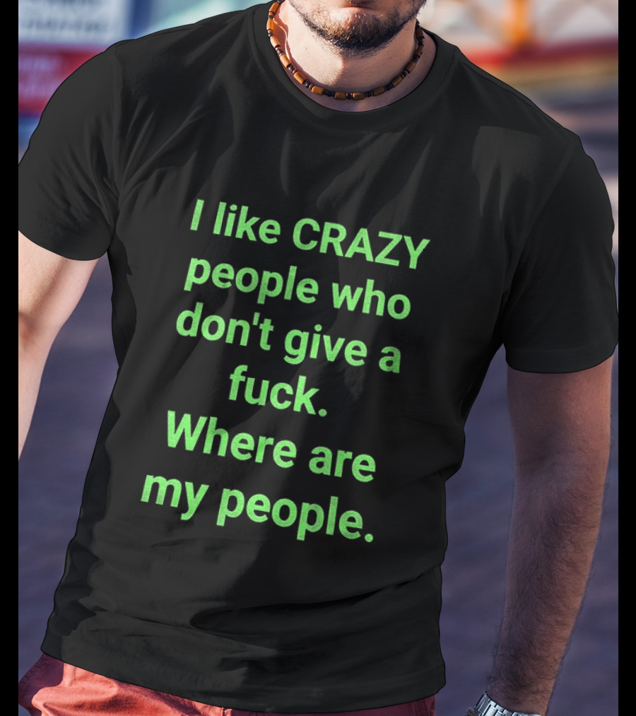 I Like Crazy People Who Don't Give A Fuck Where Are My People T-Shirt