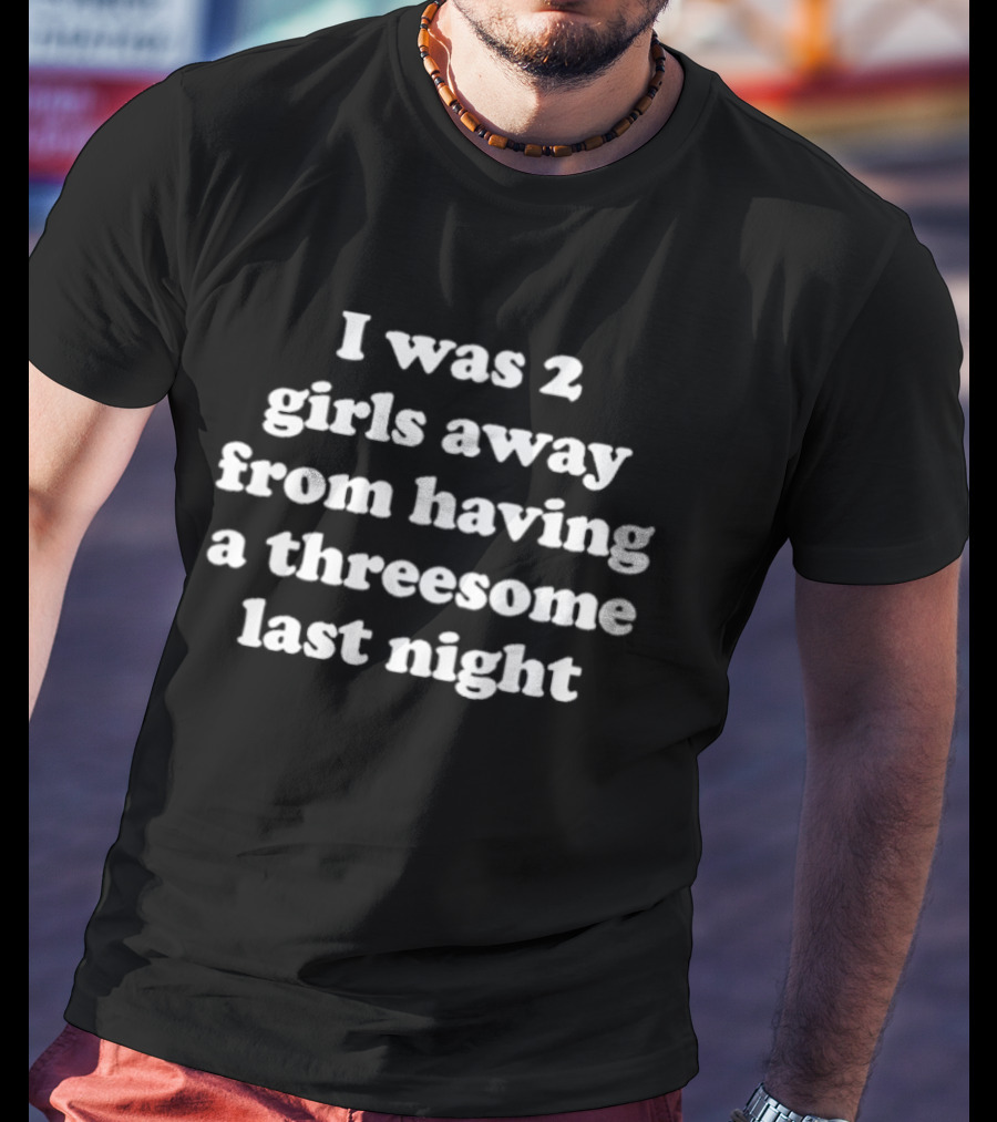 I Was 2 Girls Away From Having A Threesome Last Night T-Shirt