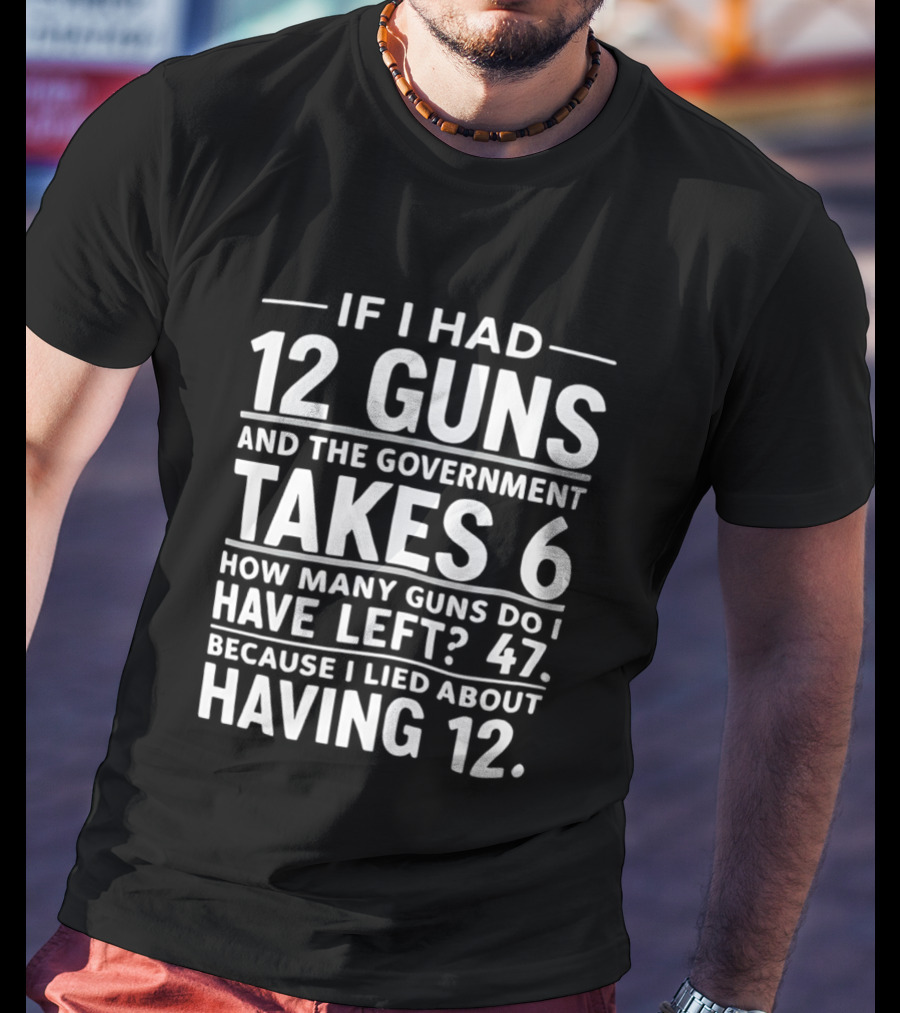 If I Had 12 Guns And The Government Takes 6 How Many Guns Do I Have Left 47 Because I Lied About Having 12 T-Shirt
