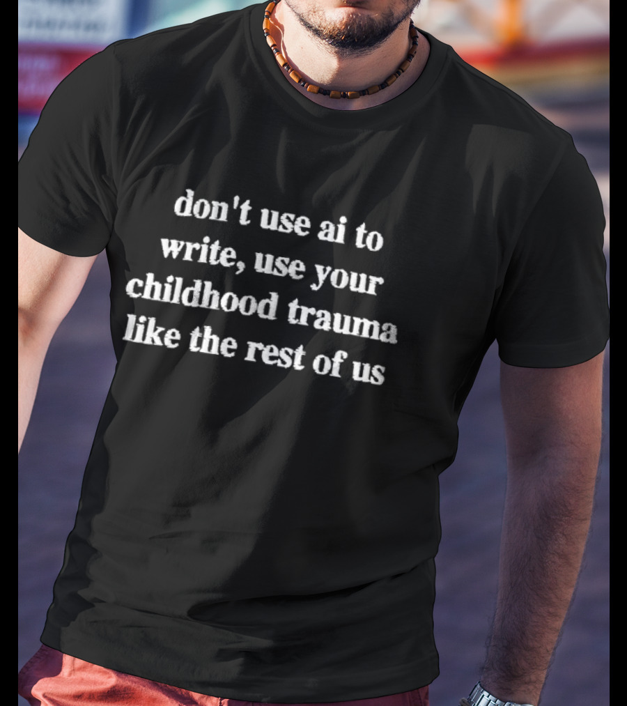 Don't Use AI To Write Use Your Childhood Trauma Like The Rest Of Us T-Shirt