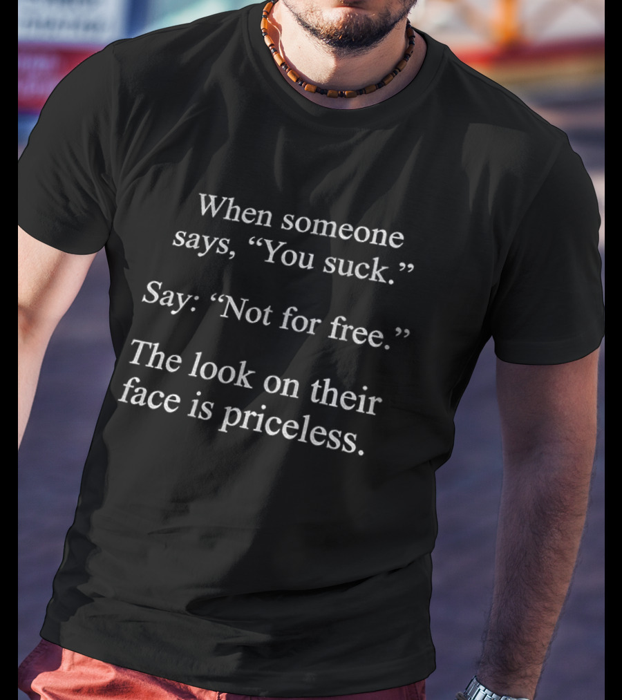 When Someone Says You Suck Say Not For Free The Look On Their Face Is Priceless T-Shirt