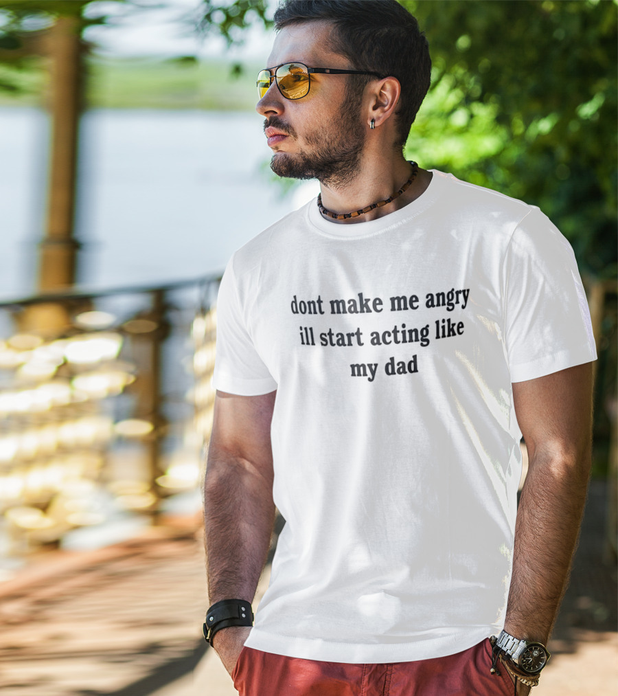 Dont Make Me Angry Ill Start Acting Like My Dad T-Shirt