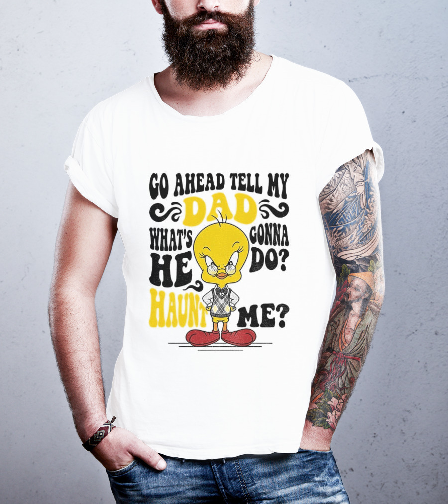 Tweety Bird Go Ahead Tell My Dad What's He Gonna Do Haunt Me T-Shirt